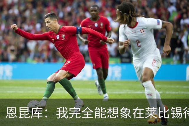 恩昆库：我完全能想象在莱比锡待更久，关键是俱乐部需要达成协议