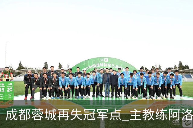 成都蓉城再失冠军点 主教练阿洛伊西：争冠仍是唯一目标