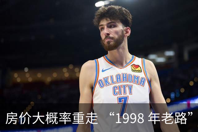 房价大概率重走 “1998 年老路”，大家要有心理准备