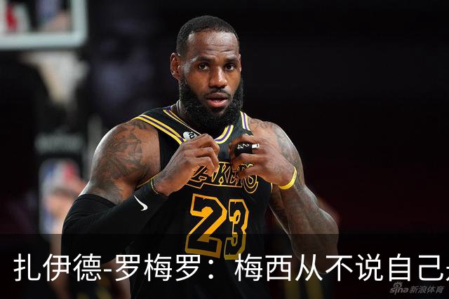 扎伊德-罗梅罗：梅西从不说自己是最佳，这正是他的特别之处