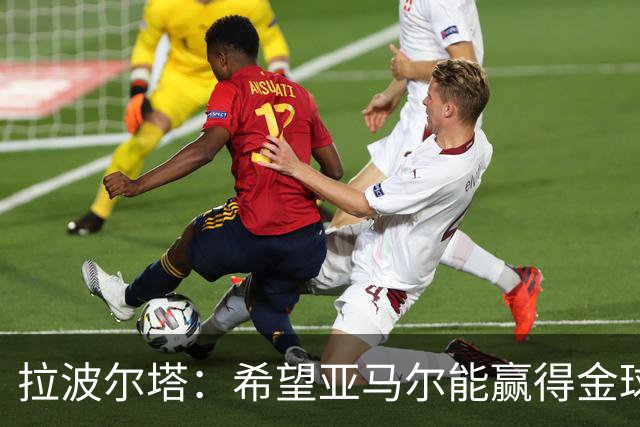 拉波尔塔：希望亚马尔能赢得金球奖 我们踢出了欧洲最好的足球