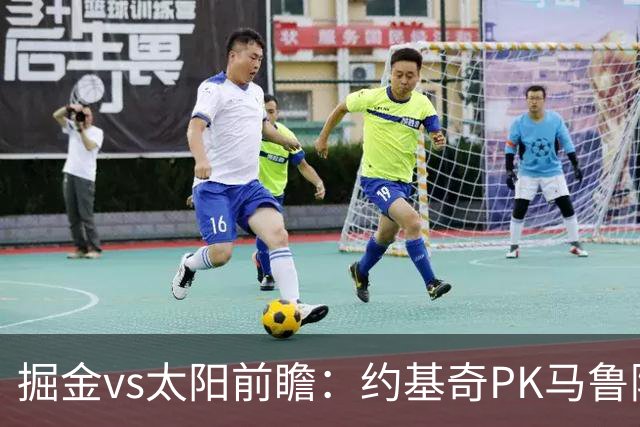 掘金vs太阳前瞻：约基奇PK马鲁阿奇连吃带拿，太阳陷流言急需布克