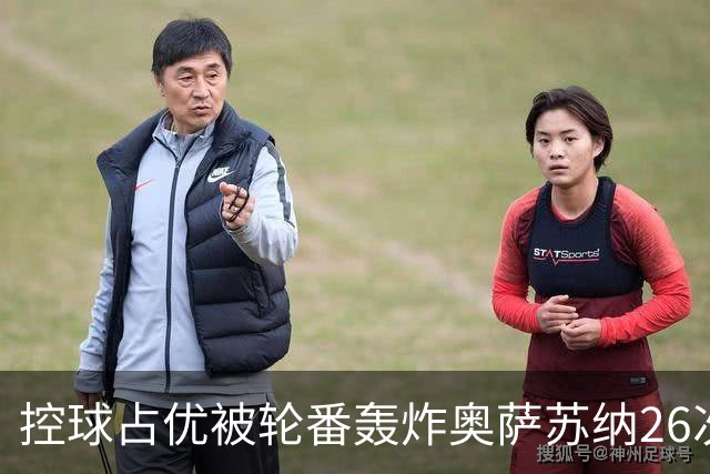 控球占优被轮番轰炸奥萨苏纳26次解围6次禁区攻门，传控真的没用