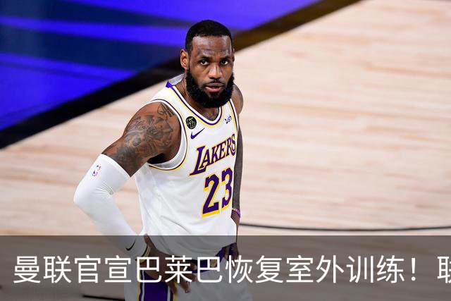 曼联官宣巴莱巴恢复室外训练！联赛杯卡里克将轮换，防线再临考验