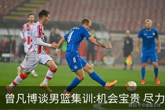 曾凡博谈男篮集训:机会宝贵 尽力完善自己打法