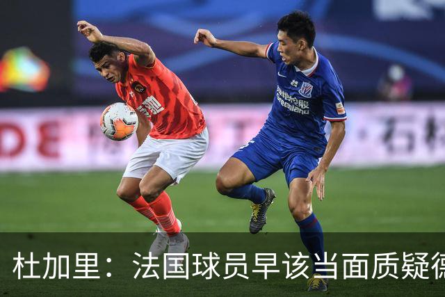 杜加里：法国球员早该当面质疑德尚战术