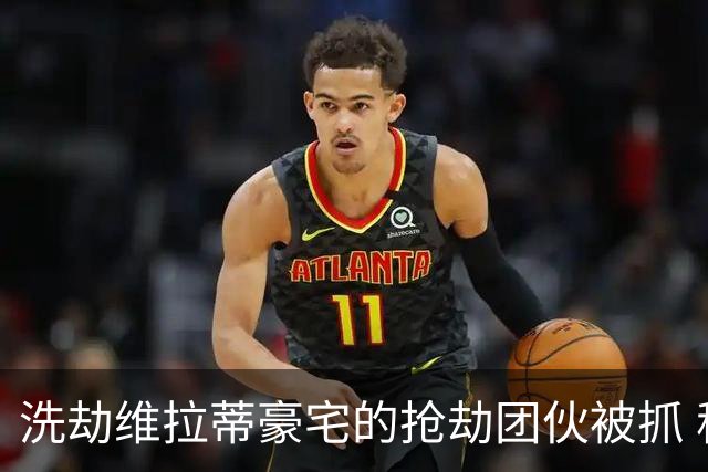 洗劫维拉蒂豪宅的抢劫团伙被抓 称梅西也是目标之一