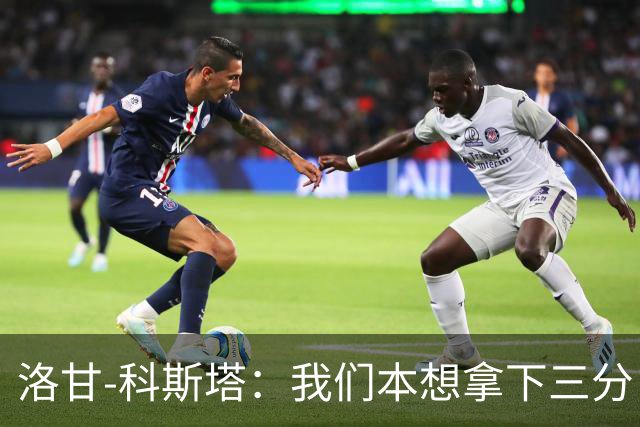 洛甘-科斯塔：我们本想拿下三分，但也要看到积极的一面