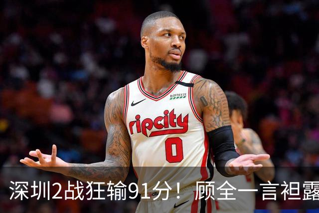 深圳2战狂输91分！顾全一言袒露心扉：客观因素很多，球员不职业