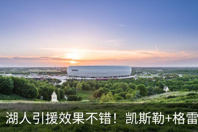 湖人引援效果不错！凯斯勒+格雷姆斯顶级，3将可成轮换补充厚度！