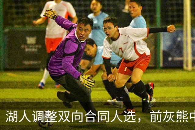 湖人调整双向合同人选，前灰熊中锋将加盟球队？