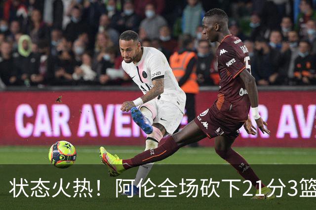 状态火热！阿伦全场砍下21分3篮板4助攻1抢断