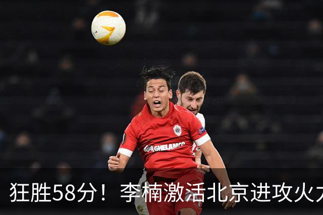 狂胜58分！李楠激活北京进攻火力 找到豪华阵容使用说明