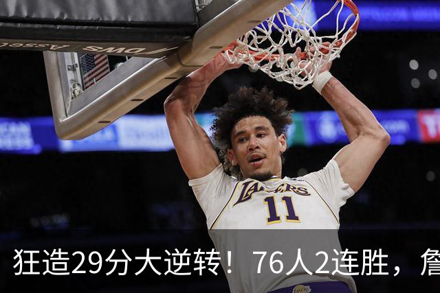 狂造29分大逆转！76人2连胜，詹姆斯创第一神迹，哈登马克西冲突