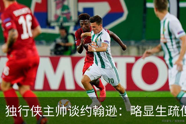独行侠主帅谈约翰逊：略显生疏但做出积极贡献 他能找回状态