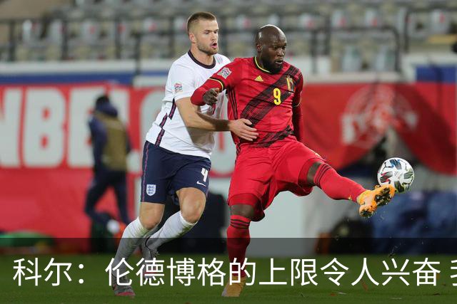 科尔：伦德博格的上限令人兴奋 我大概仍能指出10处他犯错的回合
