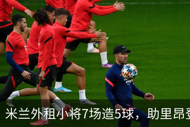 米兰外租小将7场造5球，助里昂登顶法甲，或冬窗提前回归圣西罗