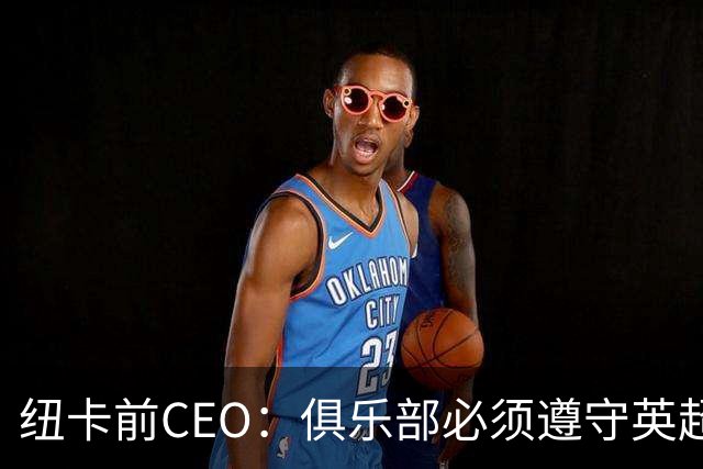 纽卡前CEO：俱乐部必须遵守英超财务规则，管理层只能卖掉伊萨克