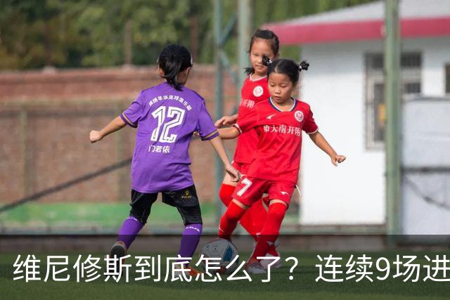 维尼修斯到底怎么了？连续9场进球荒，连过人都不敢尝试了