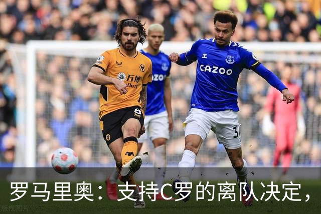 罗马里奥：支持C罗的离队决定，换作是我会采取更强硬的回应