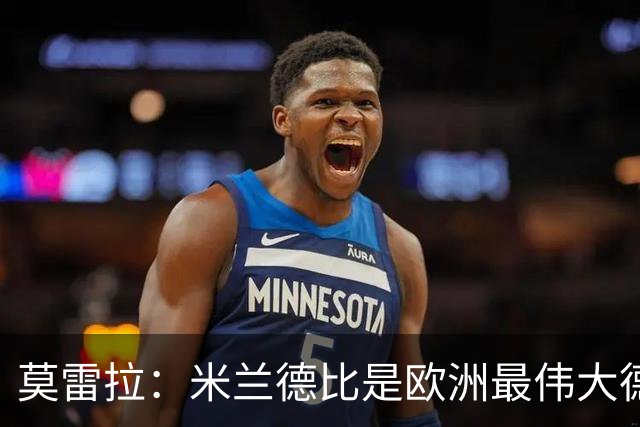 莫雷拉：米兰德比是欧洲最伟大德比之一，我已迫不及待想上场