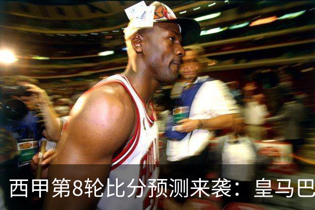 西甲第8轮比分预测来袭：皇马巴萨马竞可能爆冷，马竞客场最危险