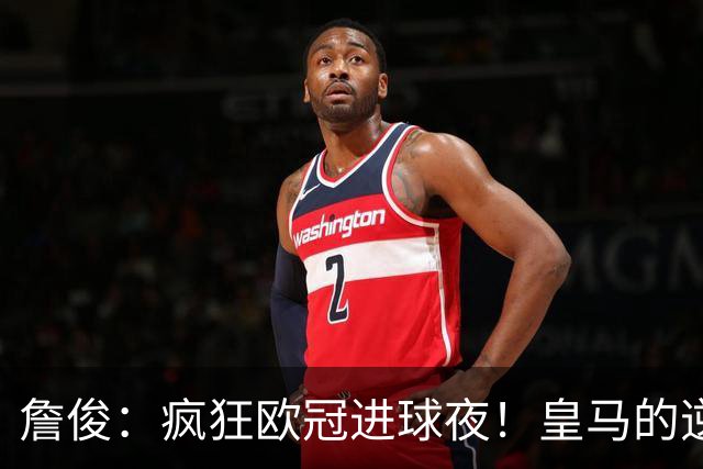 詹俊：疯狂欧冠进球夜！皇马的逆转惊心动魄，“魔力鸟”换人奏效