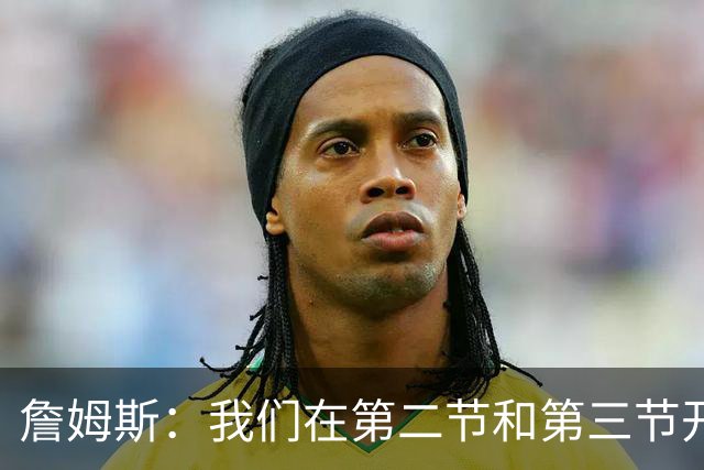 詹姆斯：我们在第二节和第三节开端的表现很出色 我们在步入正轨