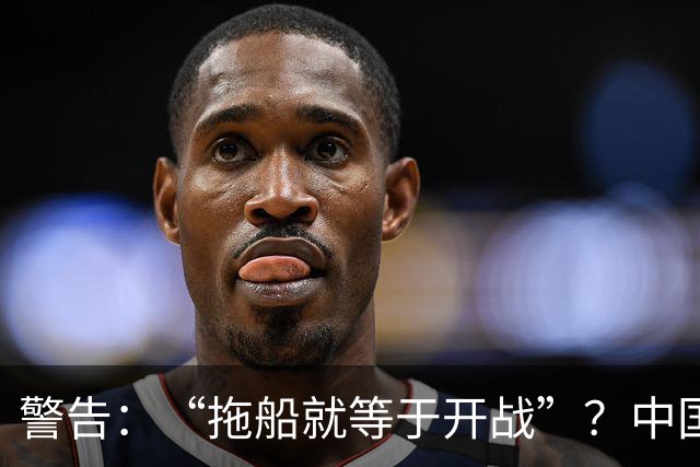 警告：“拖船就等于开战”？中国只做了一件事，菲防长赶紧改口