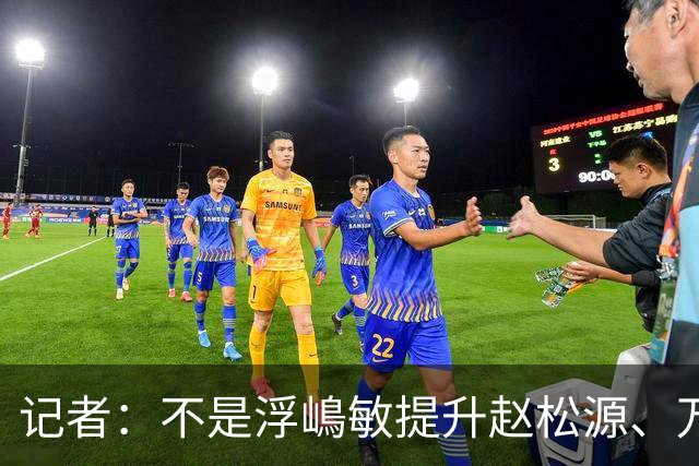记者：不是浮嶋敏提升赵松源、万项、邝兆镭，是他们提升浮嶋敏