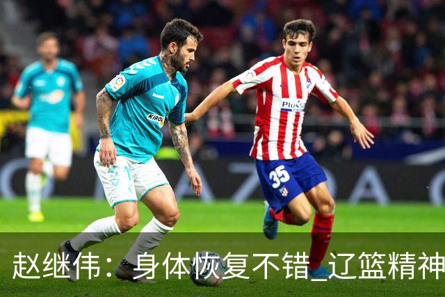 赵继伟：身体恢复不错 辽篮精神面貌和打法会有变化