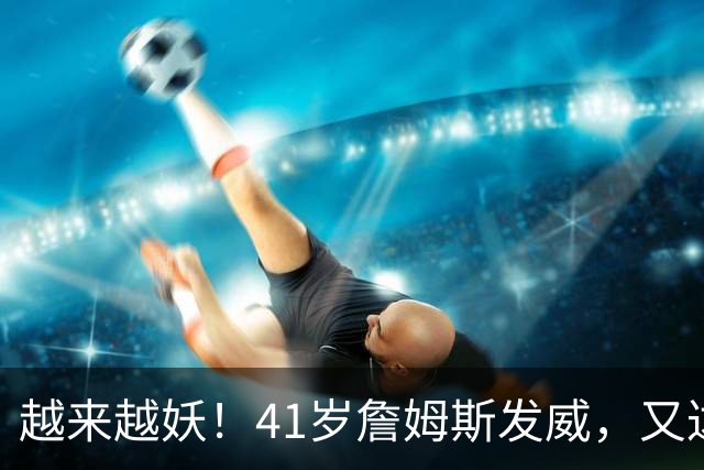 越来越妖！41岁詹姆斯发威，又达成80年独一无二纪录，晚辈难破了