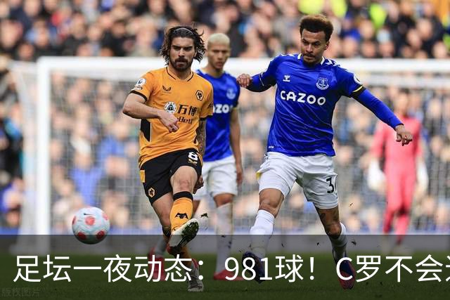 足坛一夜动态：981球！C罗不会退出国家队 马宁执法亚冠出示红牌