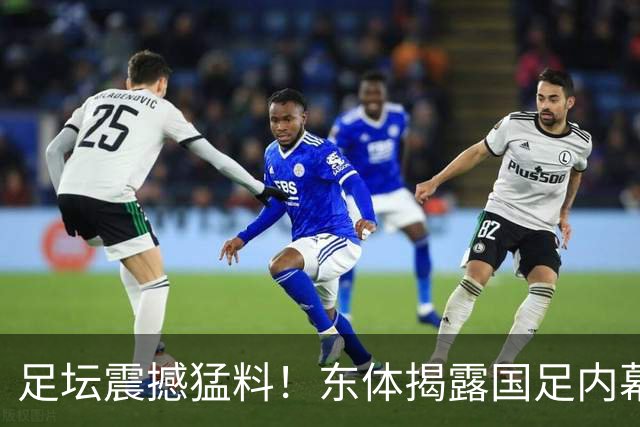 足坛震撼猛料！东体揭露国足内幕：球员混日子，用人失策引发争议