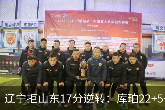 辽宁拒山东17分逆转：库珀22+5+8赵继伟10分 法耶20+9+6帽