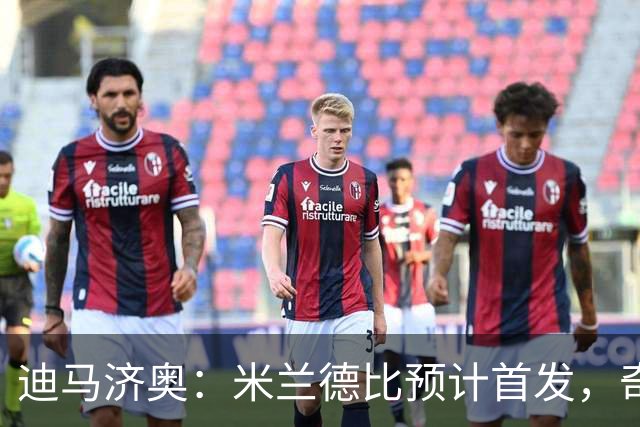 迪马济奥：米兰德比预计首发，奇武接近替补