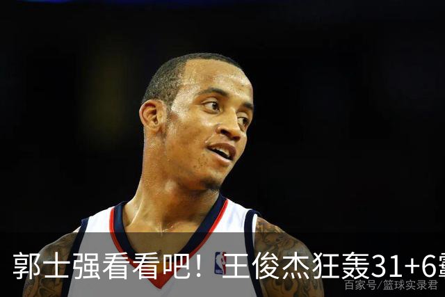 郭士强看看吧！王俊杰狂轰31+6霸气怒吼 美媒盛赞最具NBA前景超星