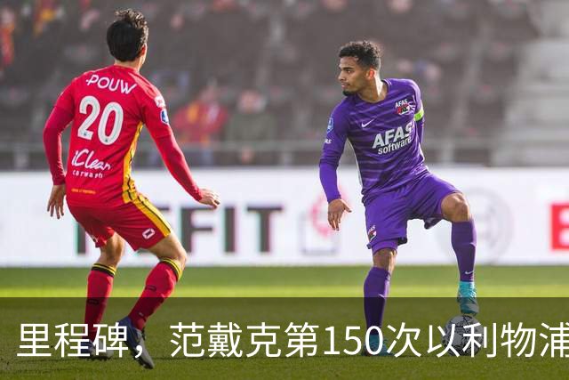 里程碑，范戴克第150次以利物浦队长身份出战英超联赛