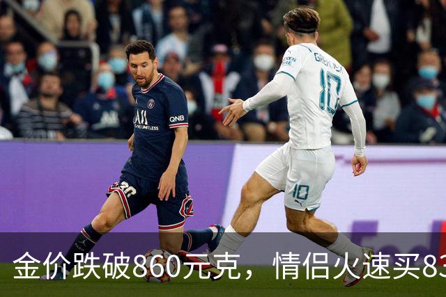 金价跌破860元/克，情侣火速买83克结婚“五金”；两人回家吃午饭聊到价格，母亲、两位姨妈下午也跟着买了近300克