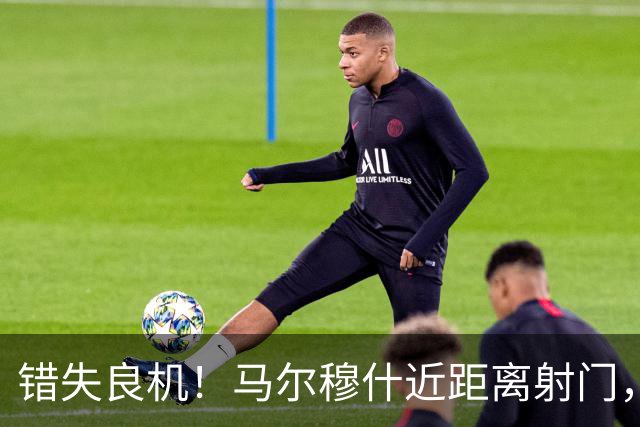 错失良机！马尔穆什近距离射门，太正了被扑出
