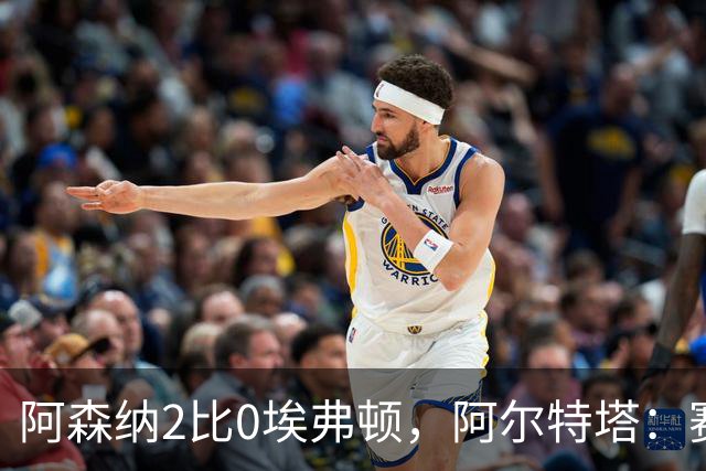 阿森纳2比0埃弗顿，阿尔特塔：赛程太糟糕，但球员扛住了