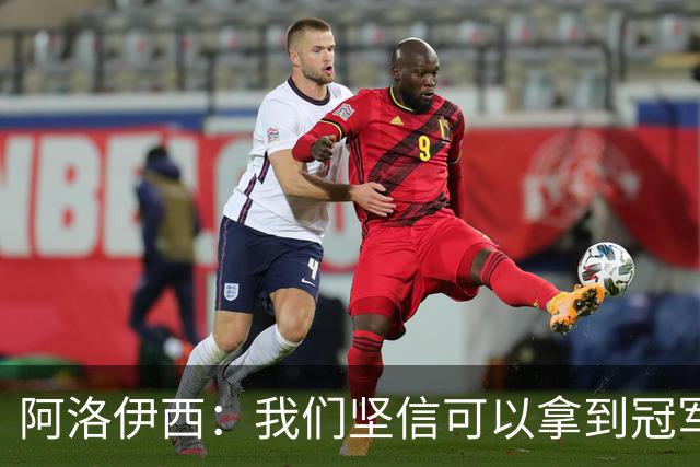 阿洛伊西：我们坚信可以拿到冠军，下课的问题等赛季结束后考虑