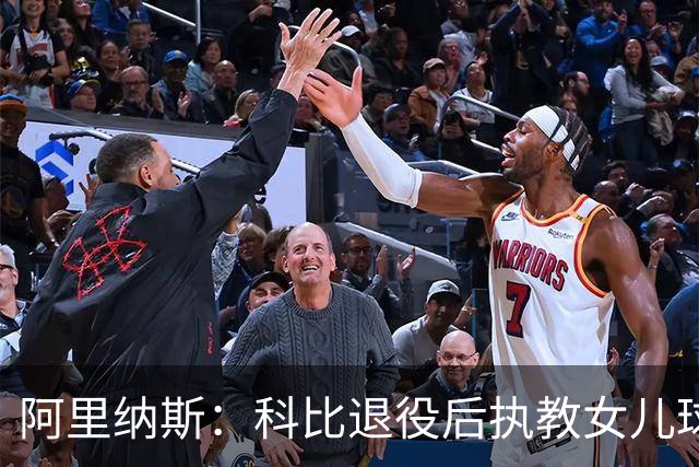 阿里纳斯：科比退役后执教女儿球队 那是他最接地气的一面