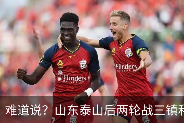 难道说？山东泰山后两轮战三镇和蓉城，可能决定保级和争冠