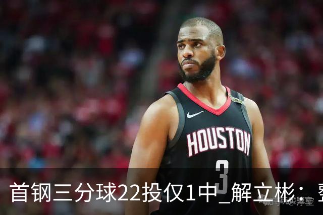 首钢三分球22投仅1中 解立彬：整个联赛都罕见