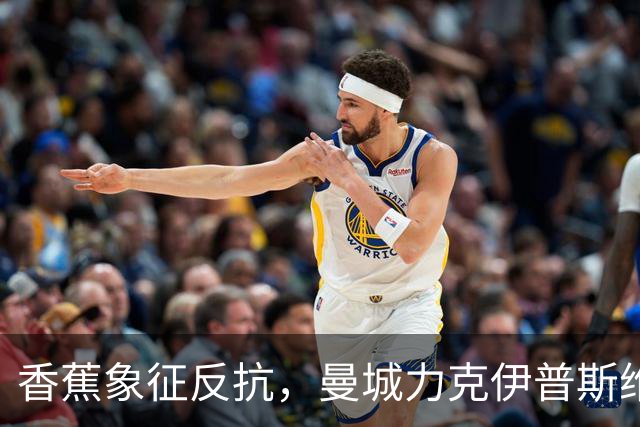 香蕉象征反抗，曼城力克伊普斯维奇，福登手持充气香蕉硬刚争议