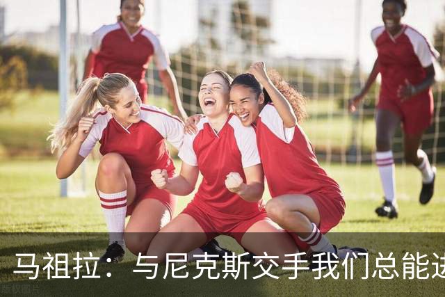 马祖拉：与尼克斯交手我们总能进步 因为他们是非常出色的球队