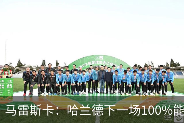 马雷斯卡：哈兰德下一场100%能上场；我非常清楚福登有多优秀
