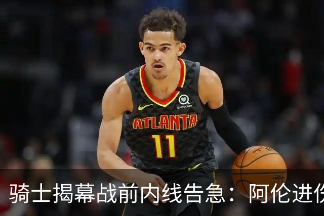 骑士揭幕战前内线告急：阿伦进伤病名单，托姆林缺阵3到4周