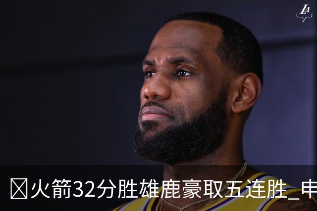 🏀火箭32分胜雄鹿豪取五连胜 申京缺阵 阿门23分 范弗利特24+6